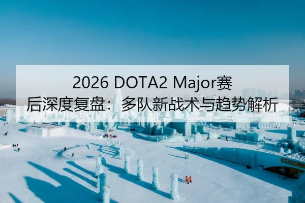 2026 DOTA2 Major赛后深度复盘：多队新战术与趋势解析